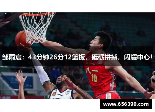 邹雨宸:43分钟26分12篮板,砥砺拼搏,闪耀中心!